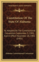 Constitution Of The State Of Alabama: As Adopted By The Constitutional Convention, September 3, 1901, And In Effect November 28, 1901 1166427706 Book Cover