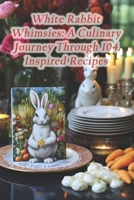 White Rabbit Whimsies: A Culinary Journey Through 104 Inspired Recipes B0CQT14JDY Book Cover