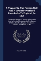 A Voyage Up The Persian Gulf And A Journey Overland From India To England, In 1817: Containing Notices Of Arabia Felix, Arabia Deserta, Persia, ... Koordistan, Armenia, Asia Minor, &c. &c 1377066444 Book Cover