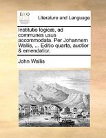 Institutio logicæ, ad communes usus accommodata. Per Johannem Wallis, ... Editio quarta, auctior & emendatior. 1273753534 Book Cover