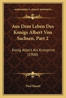 Aus Dem Leben Des Konigs Albert Von Sachsen, Part 2: Konig Albert Als Kronprinz (1900) 1166799107 Book Cover