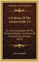 A Defense Of The Ancient Faith V2: Or A Full Exposition Of The Christian Religion In A Series Of Controversial Sermons 0548733732 Book Cover