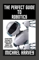 The Perfect Guide To Robotics: Everything You Need to Know About Robotics Theory and Applications B09HG6HTK5 Book Cover