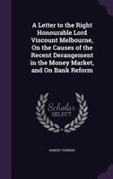 A Letter to ... Lord Viscount Melbourne, on the Causes of the Recent Derangement in the Money Market, and on Bank Reform 1358731233 Book Cover