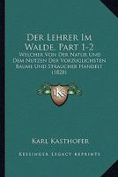 Der Lehrer Im Walde, Part 1-2: Welcher Von Der Natur Und Dem Nutzen Der Vorzuglichsten Baume Und Straucher Handelt (1828) 116104969X Book Cover