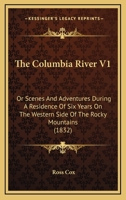 The Columbia River V1: Or Scenes And Adventures During A Residence Of Six Years On The Western Side Of The Rocky Mountains 1104485281 Book Cover