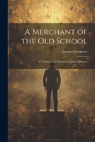 A Merchant of the Old School: A Tribute to the Memory of James Johnson 1022731599 Book Cover