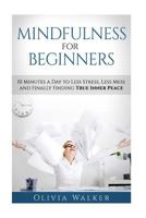 Mindfulness For Beginners: 10 Minutes A Day To Less Stress, Less Mess and Finally Finding True Inner Peace 1533678618 Book Cover