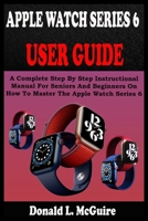 APPLE WATCH SERIES 6 USER GUIDE: A Complete Step By Step Instructional Manual For Seniors And Beginners On How To Master The Apple Watch Series 6. With Pictures, Tips And Tricks B08QDSQH4Y Book Cover