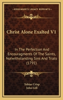 Christ Alone Exalted V1: In The Perfection And Encouragments Of The Saints, Notwithstanding Sins And Trials 1165951347 Book Cover