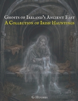 Ghosts of Ireland's Ancient East: A Collection of Irish Hauntings (A Collection of Hauntings and Unexplained Phenomena) B0GSQVHT2C Book Cover