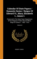 Calendar Of State Papers / Domestic Series / Reigns Of Edward Vi., Mary, Elizabeth I., James I.: Preserved In The State Paper Department Of Her ... Reign Of James I. : 1603 - 1610; Volume 8 0343417162 Book Cover