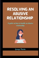 RESOLVING AN ABUSIVE RELATIONSHIP: A guide on how to handle an abusive relationship B0BBQ784LK Book Cover