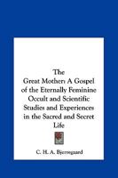 The Great Mother: A Gospel of the Eternally Feminine Occult and Scientific Studies and Experiences in the Sacred and Secret Life 1161413049 Book Cover