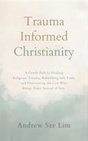 Trauma Informed Christianity: A Gentle Path to Healing Religious Trauma, Rebuilding Safe Faith, and Discovering the God Who Brings Peace Instead of Fear 1923706004 Book Cover