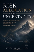 Risk Allocation Under Uncertainty: Entropy, Drawdown Control, Tail Risk, and Capital Preservation in Non-Normal Markets B0GBVFSC59 Book Cover