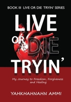 Live or Die Tryin' : True Story of a Man Who Survived a 16-Year Prison Sentence and His Journey to Freedom Forgiveness and Healing 0983081549 Book Cover