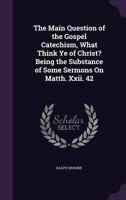 The Main Question of the Gospel Catechism, What Think Ye of Christ? Being the Substance of Some Sermons on Matth. XXII. 42 1141417995 Book Cover