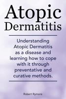 Atopic Dermatitis. Understanding Atopic Dermatitis as a Disease and Learning How to Cope with It Through Preventative and Curative Methods. 1910410624 Book Cover