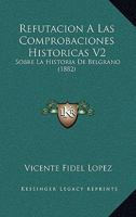 Refutacion A Las Comprobaciones Historicas V2: Sobre La Historia De Belgrano (1882) 1160724512 Book Cover