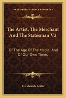 The Artist, The Merchant And The Statesman V2: Of The Age Of The Medici And Of Our Own Times 1163603457 Book Cover