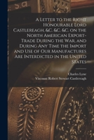 A Letter to the Right Honourable Lord Castlereagh, &c. &c. &c. on the North American Export-trade During the War, and During Any Time the Import and U 1013910796 Book Cover