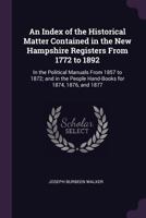 An Index of the Historical Matter Contained in the New Hampshire Registers From 1772 to 1892: In the Political Manuals From 1857 to 1872; and in the People Hand-Books for 1874, 1876, and 1877 1022534882 Book Cover