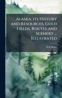 Alaska; its History and Resources, Gold Fields, Routes and Scenery ... Illustrated 1024286673 Book Cover