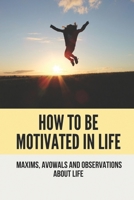 How To Be Motivated In Life: Maxims, Avowals And Observations About Life: Being Motivated B096TQ6XJ4 Book Cover