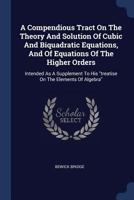 A Compendious Tract On The Theory And Solution Of Cubic And Biquadratic Equations, And Of Equations Of The Higher Orders: Intended As A Supplement To His "treatise On The Elements Of Algebra" 1022555928 Book Cover
