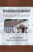 How to Maximize the Value of Your Home or Property - Top Real Estate & Home Improvement Professionals Share Their Advice 1470105306 Book Cover