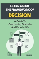 Learn About The Framework Of Decision: A Guide To Overcoming Obstacles And Fears In Life: Develop Decisions B09C34J1QN Book Cover