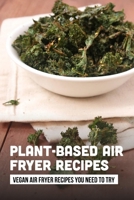 Plant-Based Air Fryer Recipes: Vegan Air Fryer Recipes You Need To Try: Vegan Air Fryer Recipes No Oil B09CBBGKCQ Book Cover