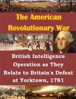 British Intelligence Operation as They Relate to Britain's Defeat at Yorktown, 1781 1500578495 Book Cover