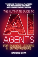 The Ultimate Guide to AI Agents for Business Leaders and Entrepreneurs: Your Non-technical Playbook for Innovation, Efficiency and Competitive Advantage (The Ultimate Guides) B0F5QC8K27 Book Cover