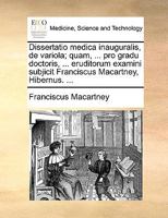 Dissertatio medica inauguralis, de variola; quam, ... pro gradu doctoris, ... eruditorum examini subjicit Franciscus Macartney, Hibernus. ... 1170684157 Book Cover