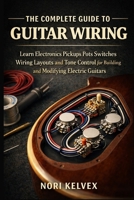 THE COMPLETE GUIDE TO GUITAR WIRING: Learn Electronics Pickups Pots Switches Wiring Layouts and Tone Control for Building and Modifying Electric Guitars B0GTP2J9ZT Book Cover