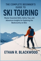 The Complete Beginner’s Guide to Ski Touring: Master Essential Skills, Safety Tips, and Adventure Insights for Exploring the Backcountry on Skis B0FQ45TQF9 Book Cover