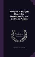 Woodrow Wilson: His Career, His Statesmanship And His Public Policies 0548664595 Book Cover