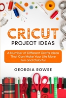 Cricut Project Ideas: A Number of Different Crafts Ideas That Can Make Your Life More Fun and Colorful 1802510850 Book Cover