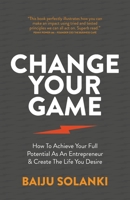 Change Your Game: How To Achieve Your Full Potential As An Entrepreneur & Create The Life You Desire 1781333203 Book Cover