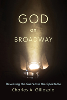 God on Broadway: Revealing the Sacred in the Spectacle 150648185X Book Cover