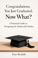 Congratulations, You Just Graduated. Now What?: A Practical Guide to Navigating the Modern Job Market B0GJF2KQ5T Book Cover
