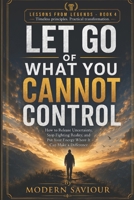 LET GO OF WHAT YOU CANNOT CONTROL: How to Release Uncertainty, Stop Fighting Reality, and Put Your Energy Where It Can Make a Difference B0H6Y1N39R Book Cover