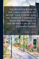 The Register Book of the Lands and Houses in the "New Towne" and the Town of Cambridge With the Records of the Proprietors of the Common Lands 1024109925 Book Cover