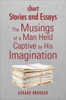 Short Stories and Essays: The Musings of a Man Held Captive by His Imagination 1625107811 Book Cover