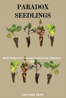 Paradox Seedlings: When Tomorrow's Trees Cast Shadows Into Yesterday's Light B0DSGB7P64 Book Cover