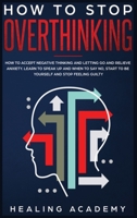 How to Stop Overthinking: How to Accept Negative Thinking and Letting Go and Relieve Anxiety. Learn to Speak Up and When to Say No, Start to Be Yourself and Stop Feeling Guilty 1701623129 Book Cover