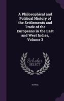 A Philosophical and Political History of the Settlements and Trade of the Europeans in the East and West Indies; Volume 3 1019116013 Book Cover
