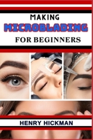 MAKING MICROBLADING FOR BEGINNERS: Practical Knowledge Guide On Skills, Techniques And Pattern To Understand, Master & Explore The Process Of Microblading From Scratch B0CP2VS3HH Book Cover